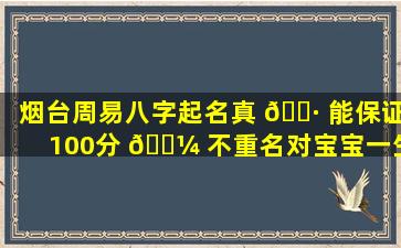 烟台周易八字起名真 🌷 能保证100分 🌼 不重名对宝宝一生幸福有何影响